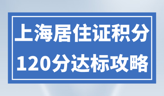上海居住证积分如何算分？怎么才能达到120分？2023上海积分攻略！