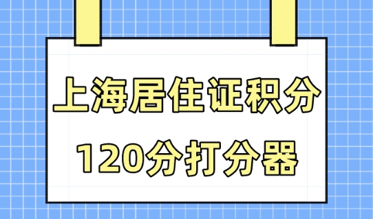 上海居住證120分如何計分？2023最新版上海積分打分器！