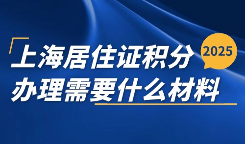 2025上海居住证积分办理需要什么材料？附120分达标方法
