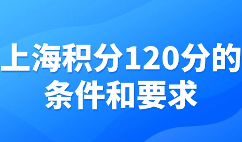 上海积分120分的条件和要求：一篇看懂120算法和办理流程！