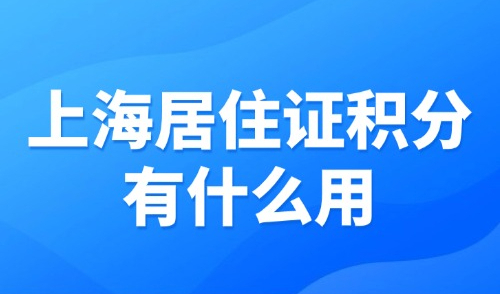 上海居住证积分有什么用？附2025上海居住证积分最新政策！