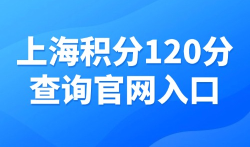 2025上海积分120分查询官网入口！怎么查上海居住证积分？