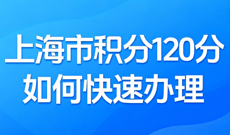 想知道上海市积分120分如何快速办理？别急，让你少走弯路！