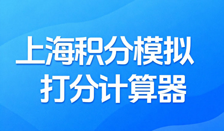 想知道上海积分到底怎么算？上海积分模拟打分计算器帮你秒懂！